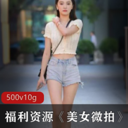 成熟型美女微拍短视频，清凉热裤绝美街拍【500集10G】
