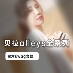 台湾女神贝拉alleys经典swag合集，2.7G视频大放送！