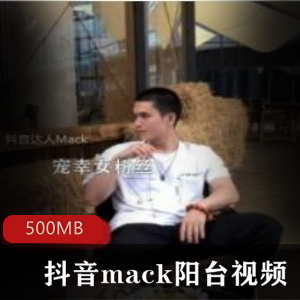 抖音男网红Mack阳台书房视频合集，500MB资源大放送！